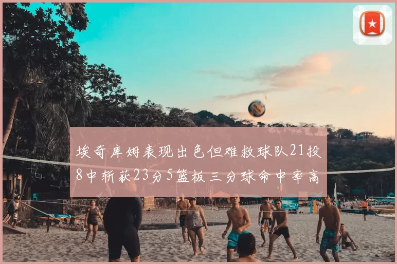 埃奇库姆表现出色但难救球队21投8中斩获23分5篮板三分球命中率高达45
