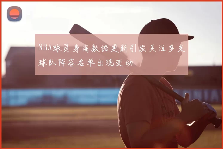 NBA球员身高数据更新引发关注多支球队阵容名单出现变动