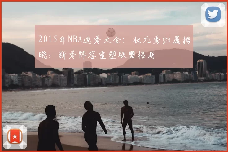 2015年NBA选秀大会:状元秀归属揭晓,新秀阵容重塑联盟格局