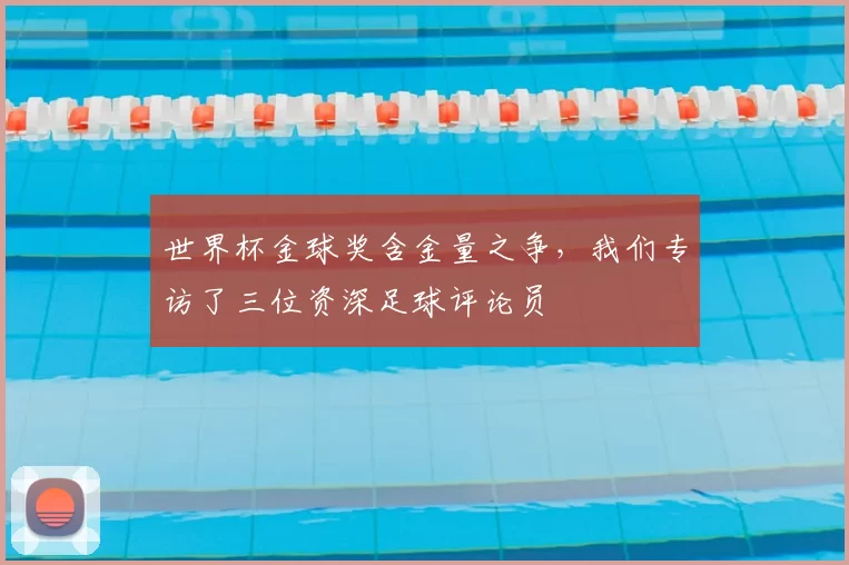 世界杯金球奖含金量之争,我们专访了三位资深足球评论员
