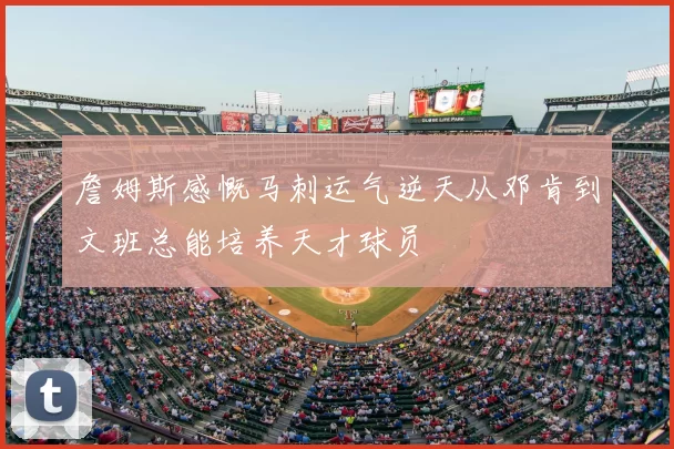詹姆斯感慨马刺运气逆天从邓肯到文班总能培养天才球员
