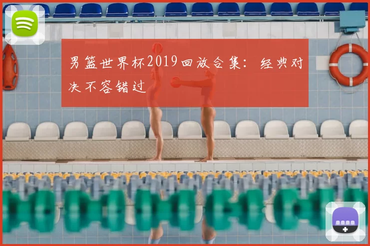 男篮世界杯2019回放合集:经典对决不容错过