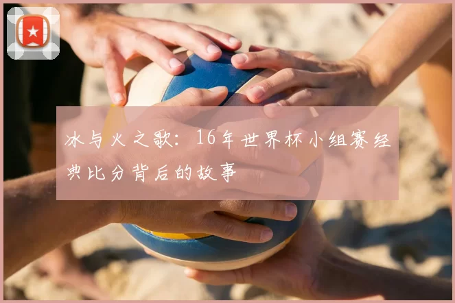 冰与火之歌：16年世界杯小组赛经典比分背后的故事