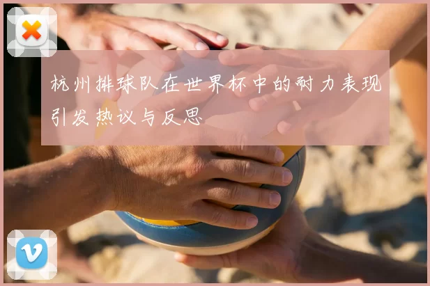 杭州排球队在世界杯中的耐力表现引发热议与反思