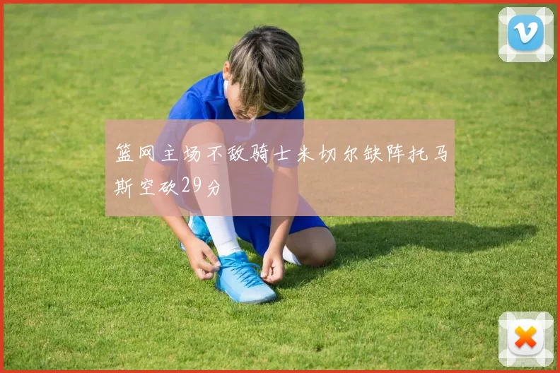 篮网主场不敌骑士米切尔缺阵托马斯空砍29分