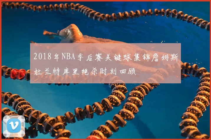 2018年NBA季后赛关键球集锦詹姆斯杜兰特库里绝杀时刻回顾