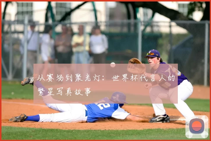 从赛场到聚光灯：世界杯代言人的繁星写真故事