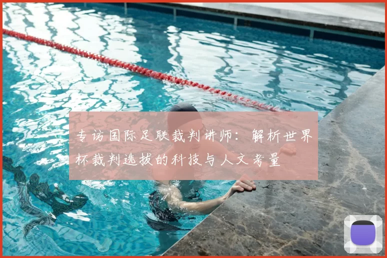 专访国际足联裁判讲师:解析世界杯裁判选拔的科技与人文考量