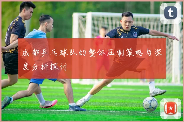 成都乒乓球队的整体压制策略与深度分析探讨