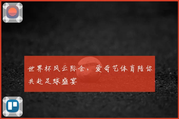 世界杯风云际会，爱奇艺体育陪你共赴足球盛宴