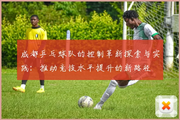 成都乒乓球队的控制革新探索与实践：推动竞技水平提升的新路径