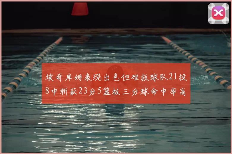 埃奇库姆表现出色但难救球队21投8中斩获23分5篮板三分球命中率高达45