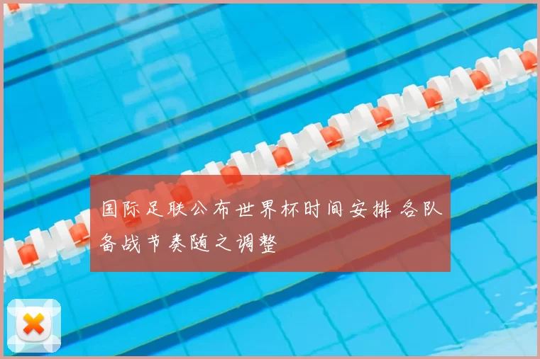国际足联公布世界杯时间安排 各队备战节奏随之调整