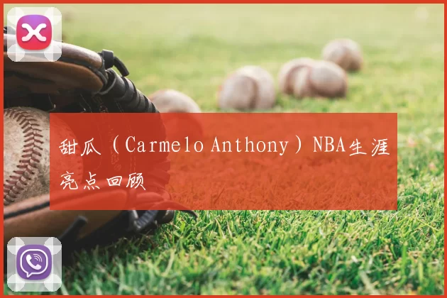 甜瓜(Carmelo Anthony)NBA生涯亮点回顾