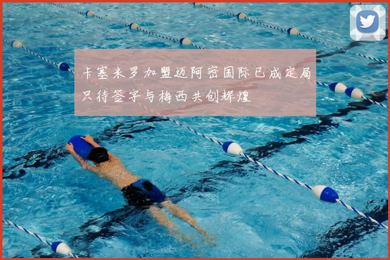 卡塞米罗加盟迈阿密国际已成定局只待签字与梅西共创辉煌