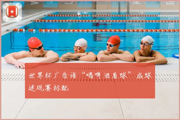 世界杯广告语“喝啤酒看球”成球迷观赛标配