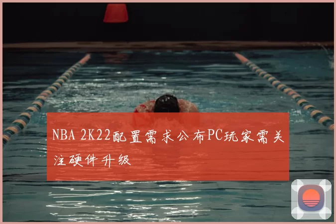 NBA 2K22配置需求公布PC玩家需关注硬件升级