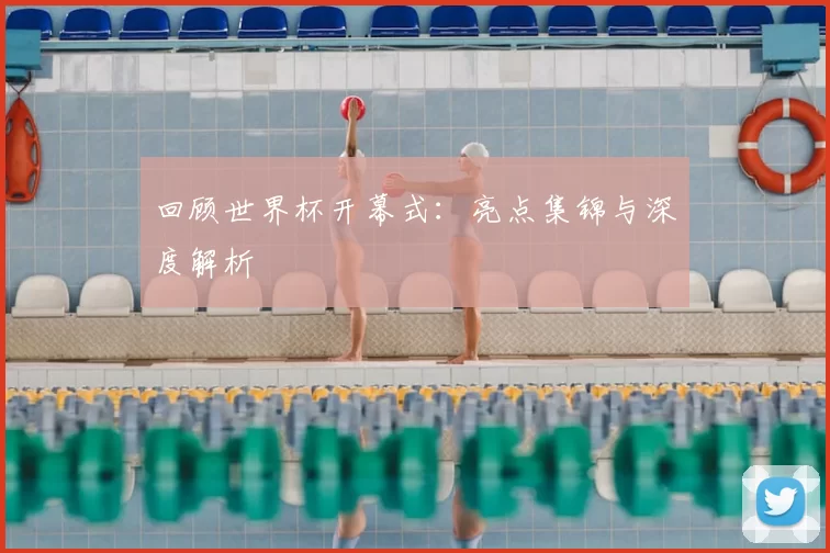 回顾世界杯开幕式：亮点集锦与深度解析