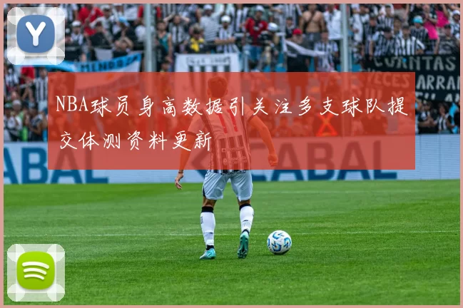NBA球员身高数据引关注多支球队提交体测资料更新