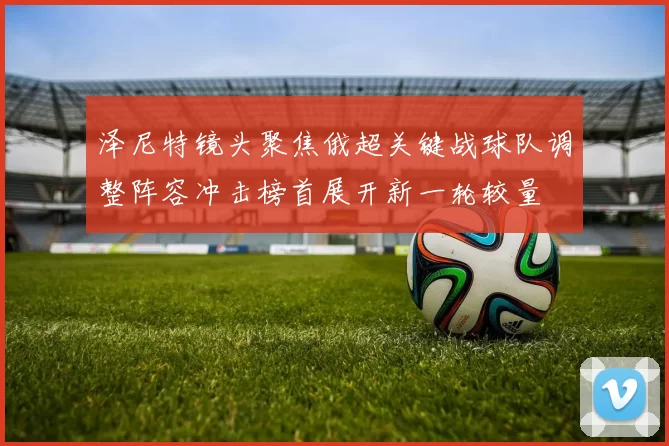 泽尼特镜头聚焦俄超关键战球队调整阵容冲击榜首展开新一轮较量