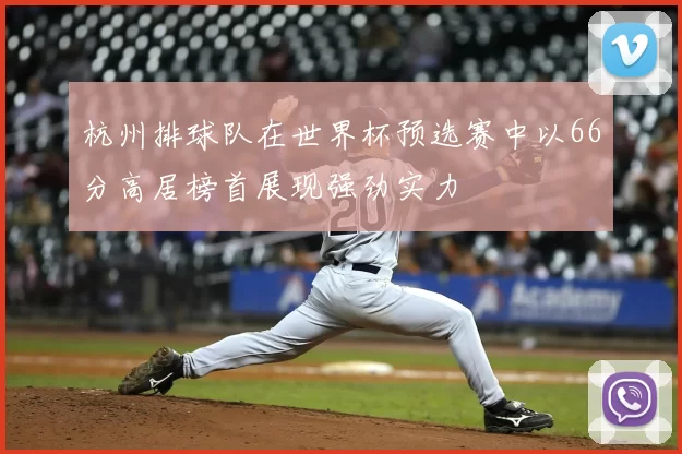 杭州排球队在世界杯预选赛中以66分高居榜首展现强劲实力