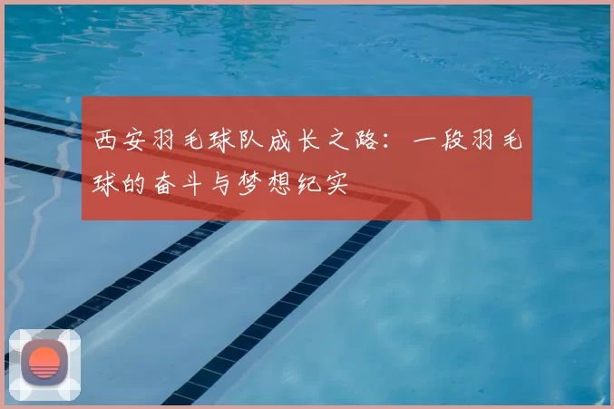 西安羽毛球队成长之路:一段羽毛球的奋斗与梦想纪实