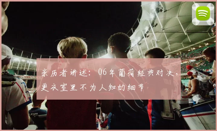 亲历者讲述:06年葡荷经典对决,更衣室里不为人知的细节