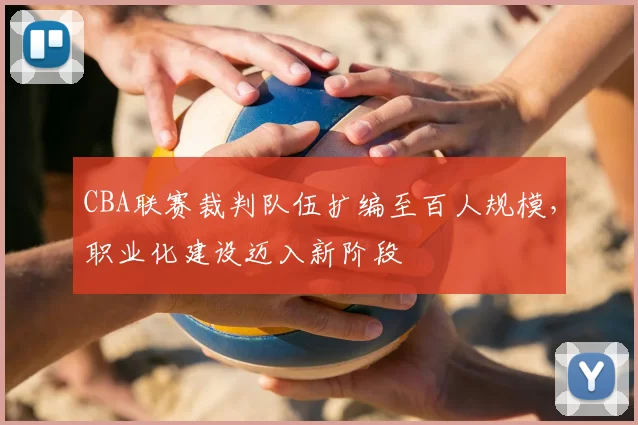 CBA联赛裁判队伍扩编至百人规模，职业化建设迈入新阶段