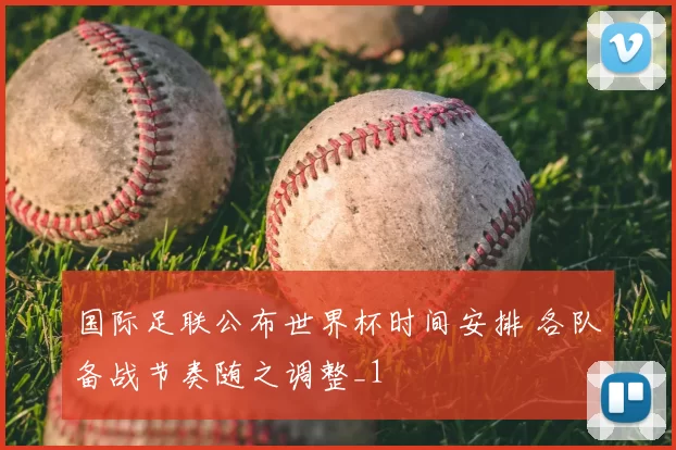 国际足联公布世界杯时间安排 各队备战节奏随之调整_1