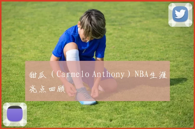 甜瓜(Carmelo Anthony)NBA生涯亮点回顾