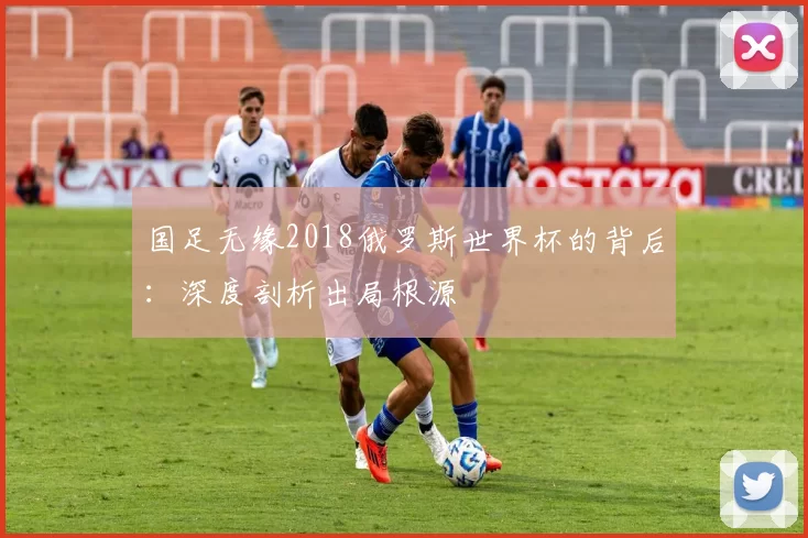 国足无缘2018俄罗斯世界杯的背后：深度剖析出局根源