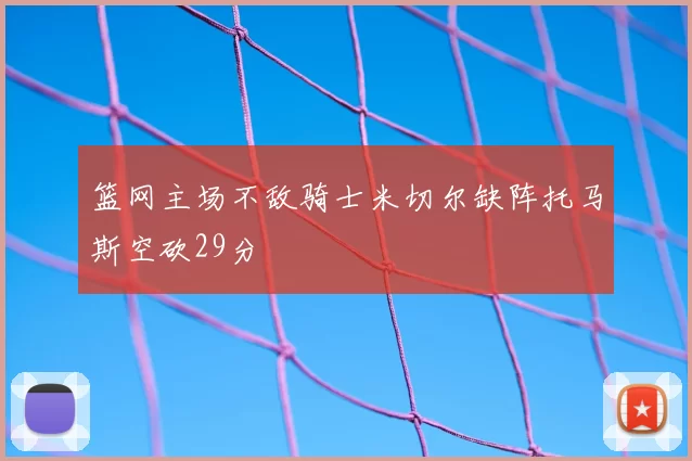 篮网主场不敌骑士米切尔缺阵托马斯空砍29分