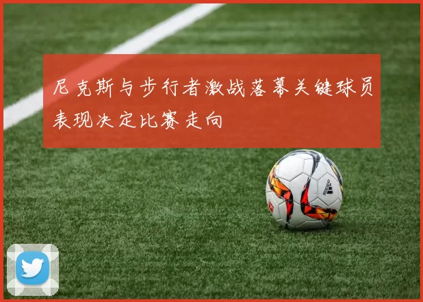 尼克斯与步行者激战落幕关键球员表现决定比赛走向