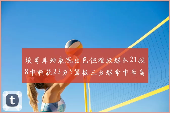 埃奇库姆表现出色但难救球队21投8中斩获23分5篮板三分球命中率高达45