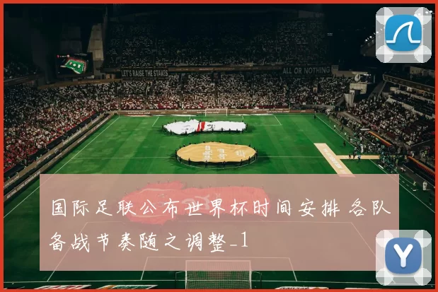 国际足联公布世界杯时间安排 各队备战节奏随之调整_1