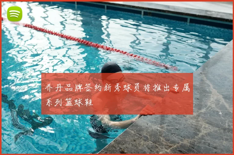 乔丹品牌签约新秀球员将推出专属系列篮球鞋