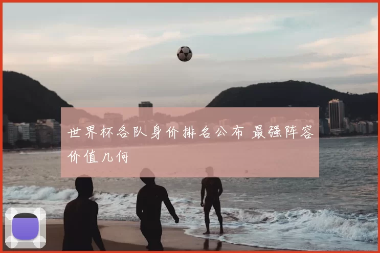 世界杯各队身价排名公布 最强阵容价值几何