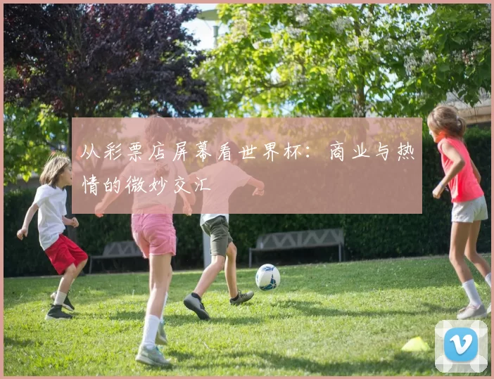 从彩票店屏幕看世界杯:商业与热情的微妙交汇