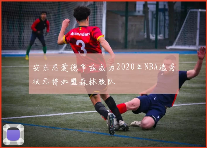 安东尼爱德华兹成为2020年NBA选秀状元将加盟森林狼队
