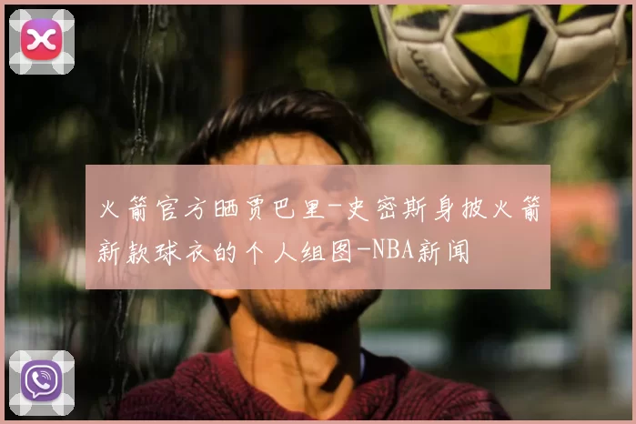 火箭官方晒贾巴里-史密斯身披火箭新款球衣的个人组图-NBA新闻