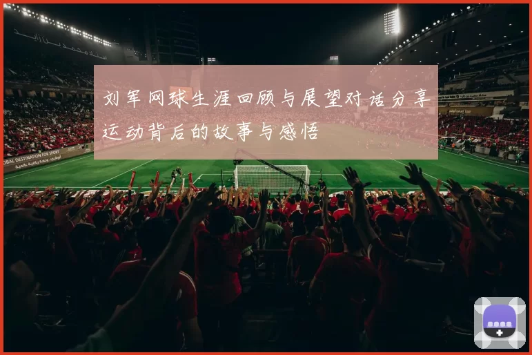 刘军网球生涯回顾与展望对话分享运动背后的故事与感悟