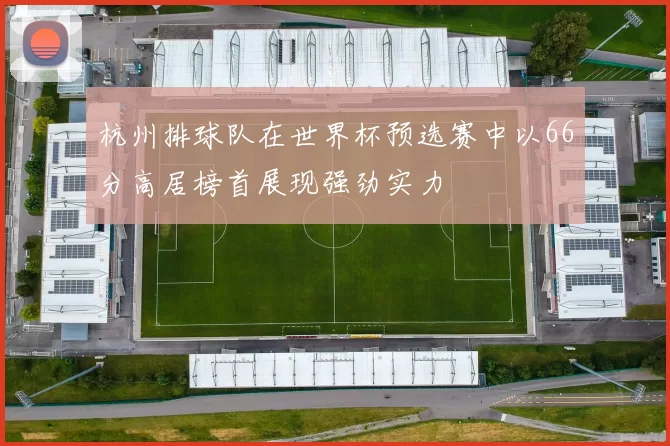 杭州排球队在世界杯预选赛中以66分高居榜首展现强劲实力