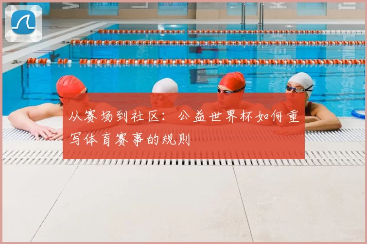从赛场到社区：公益世界杯如何重写体育赛事的规则