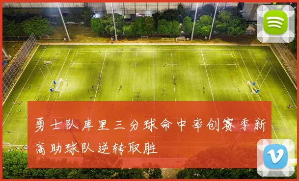 勇士队库里三分球命中率创赛季新高助球队逆转取胜