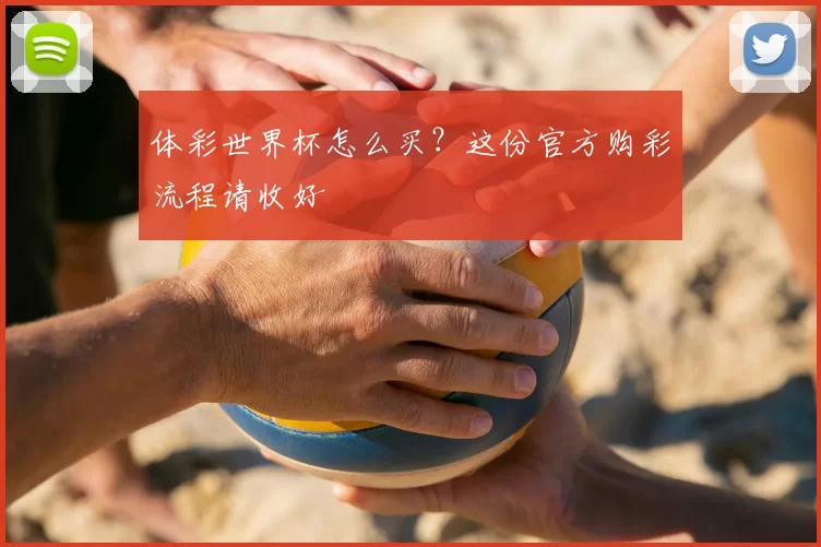 体彩世界杯怎么买?这份官方购彩流程请收好