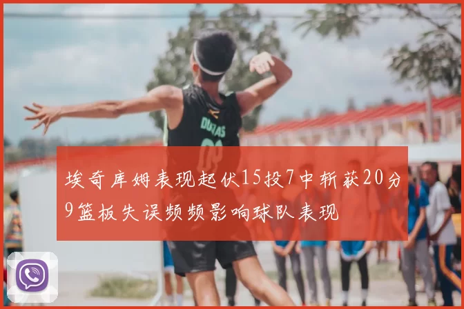 埃奇库姆表现起伏15投7中斩获20分9篮板失误频频影响球队表现