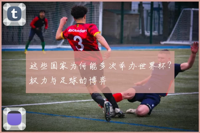 这些国家为何能多次举办世界杯?权力与足球的博弈
