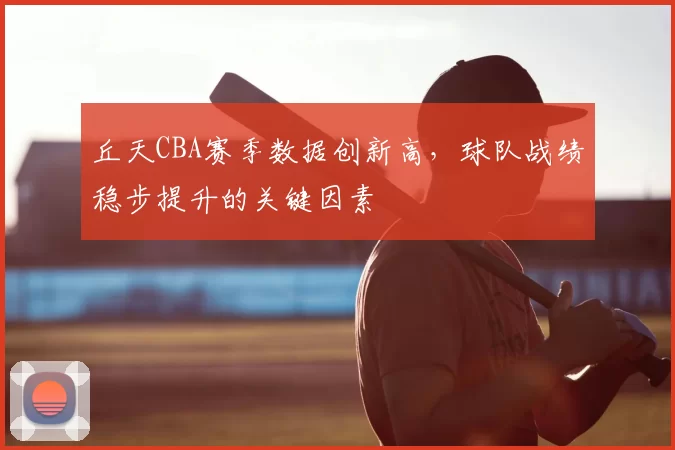 丘天CBA赛季数据创新高，球队战绩稳步提升的关键因素