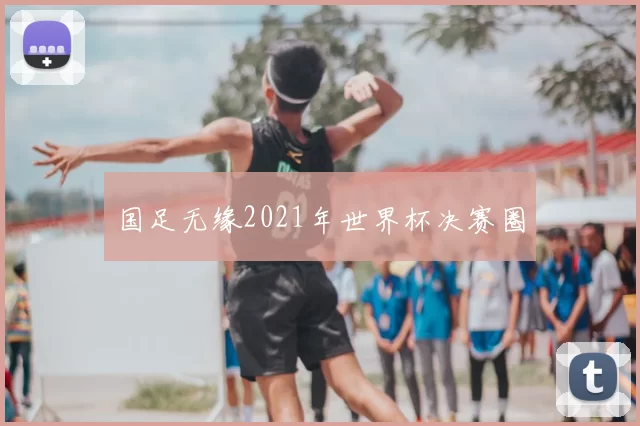 国足无缘2021年世界杯决赛圈