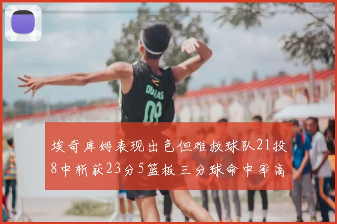 埃奇库姆表现出色但难救球队21投8中斩获23分5篮板三分球命中率高达45